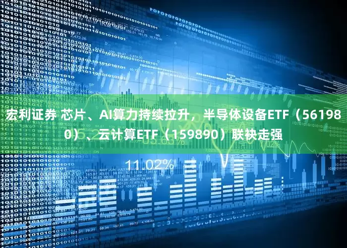 宏利证券 芯片、AI算力持续拉升，半导体设备ETF（561980）、云计算ETF（159890）联袂走强