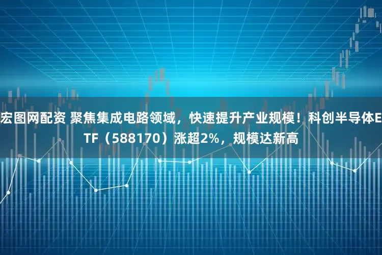 宏图网配资 聚焦集成电路领域，快速提升产业规模！科创半导体ETF（588170）涨超2%，规模达新高