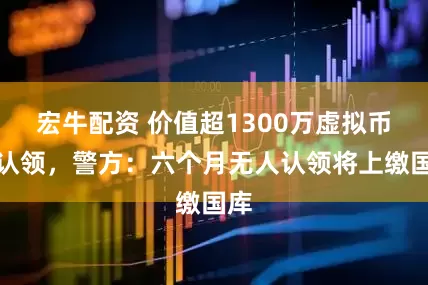 宏牛配资 价值超1300万虚拟币待认领，警方：六个月无人认领将上缴国库