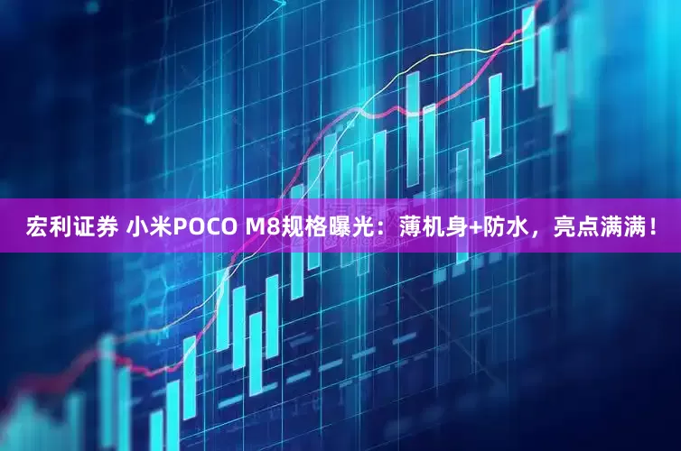 宏利证券 小米POCO M8规格曝光：薄机身+防水，亮点满满！