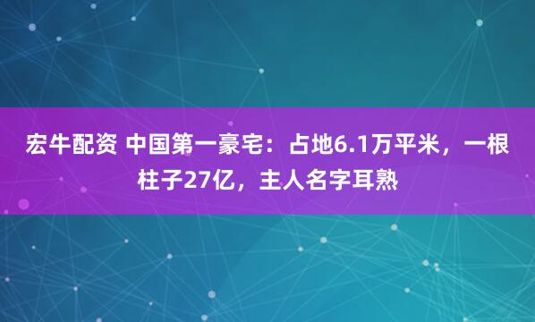 宏牛配资 中国第一豪宅：占地6.1万平米，一根柱子27亿，主人名字耳熟