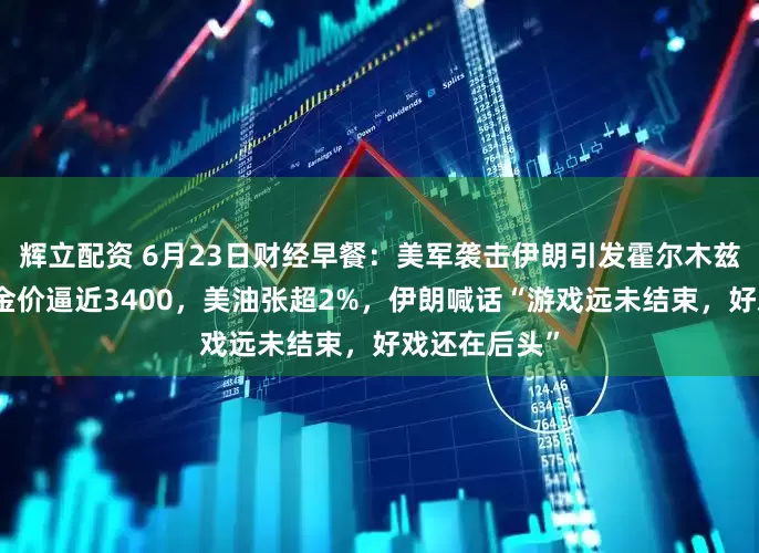 辉立配资 6月23日财经早餐：美军袭击伊朗引发霍尔木兹海峡危机，金价逼近3400，美油张超2%，伊朗喊话“游戏远未结束，好戏还在后头”