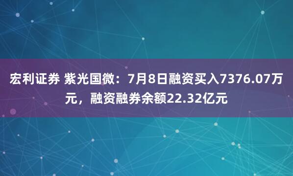宏利证券 紫光国微：7月8日融资买入7376.07万元，融资融券余额22.32亿元