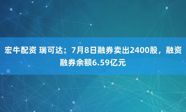 宏牛配资 瑞可达：7月8日融券卖出2400股，融资融券余额6.59亿元