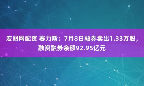宏图网配资 赛力斯：7月8日融券卖出1.33万股，融资融券余额92.95亿元