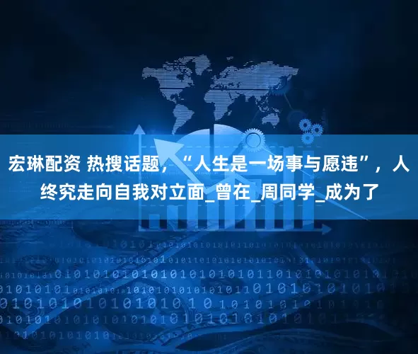 宏琳配资 热搜话题，“人生是一场事与愿违”，人终究走向自我对立面_曾在_周同学_成为了