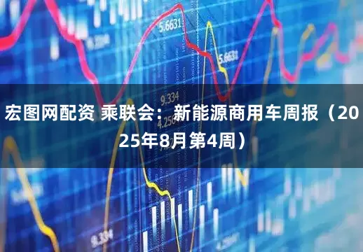 宏图网配资 乘联会：新能源商用车周报（2025年8月第4周）