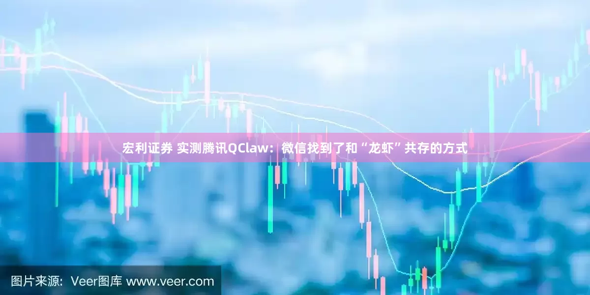 宏利证券 实测腾讯QClaw:微信找到了和“龙虾”共存的方式