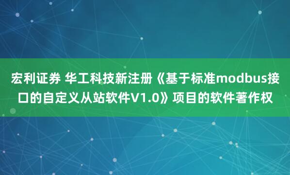 宏利证券 华工科技新注册《基于标准modbus接口的自定义从站软件V1.0》项目的软件著作权