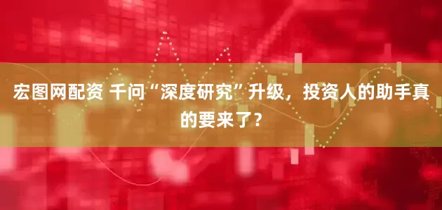 宏图网配资 千问“深度研究”升级，投资人的助手真的要来了？