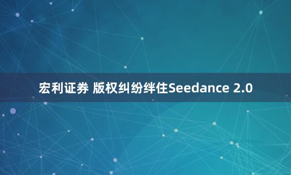 宏利证券 版权纠纷绊住Seedance 2.0