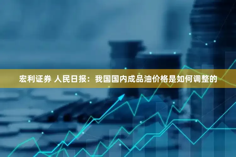 宏利证券 人民日报：我国国内成品油价格是如何调整的