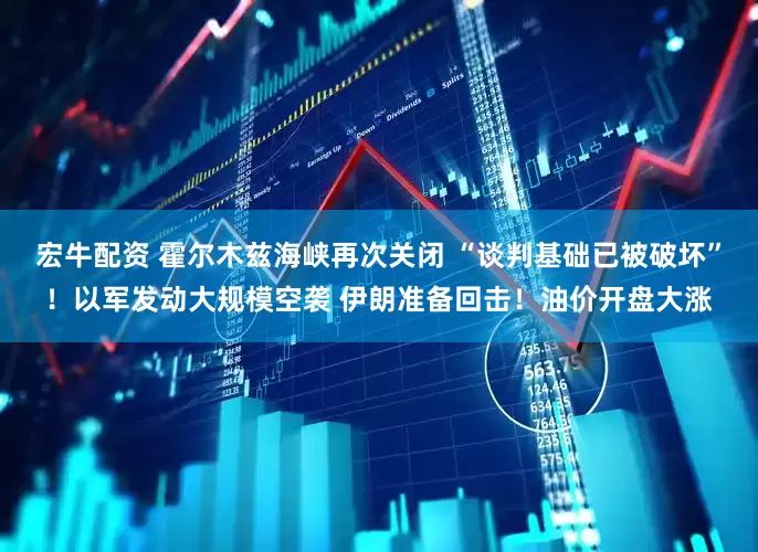 宏牛配资 霍尔木兹海峡再次关闭 “谈判基础已被破坏”！以军发动大规模空袭 伊朗准备回击！油价开盘大涨