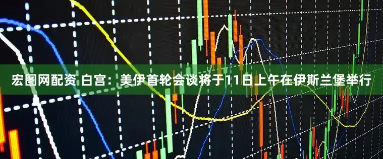 宏图网配资 白宫：美伊首轮会谈将于11日上午在伊斯兰堡举行