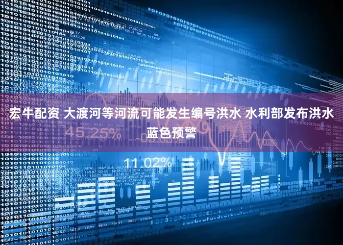 宏牛配资 大渡河等河流可能发生编号洪水 水利部发布洪水蓝色预警