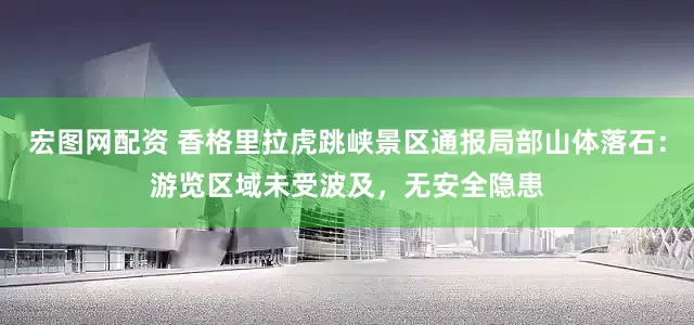 宏图网配资 香格里拉虎跳峡景区通报局部山体落石：游览区域未受波及，无安全隐患