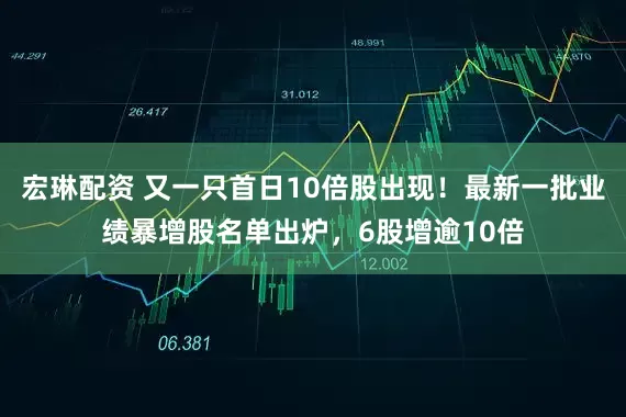 宏琳配资 又一只首日10倍股出现！最新一批业绩暴增股名单出炉，6股增逾10倍