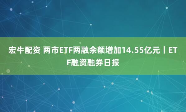 宏牛配资 两市ETF两融余额增加14.55亿元丨ETF融资融券日报