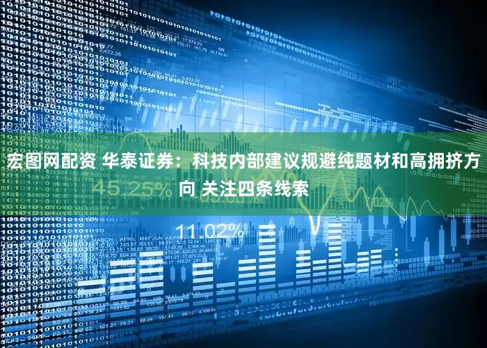宏图网配资 华泰证券：科技内部建议规避纯题材和高拥挤方向 关注四条线索